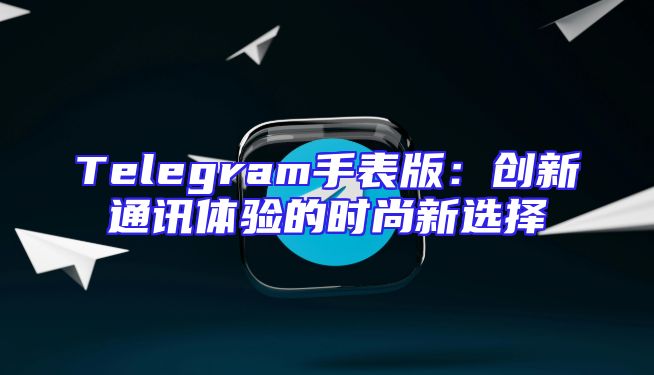 Telegram手表版：创新通讯体验的时尚新选择