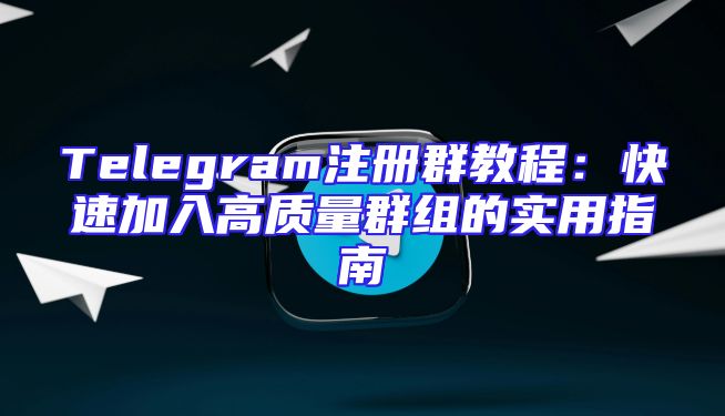 Telegram注册群教程：快速加入高质量群组的实用指南
