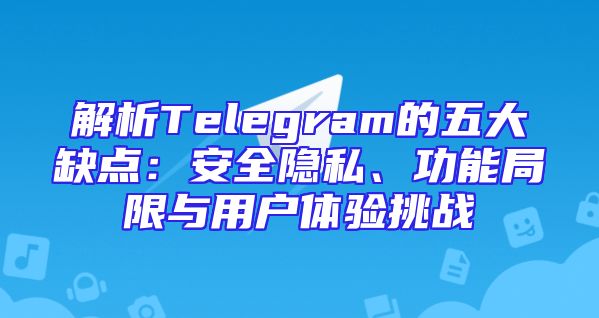 解析Telegram的五大缺点：安全隐私、功能局限与用户体验挑战