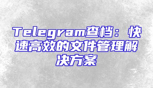 Telegram查档：快速高效的文件管理解决方案