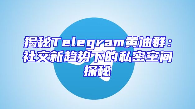 揭秘Telegram黄油群：社交新趋势下的私密空间探秘