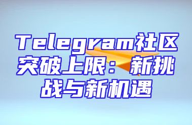 Telegram社区突破上限：新挑战与新机遇