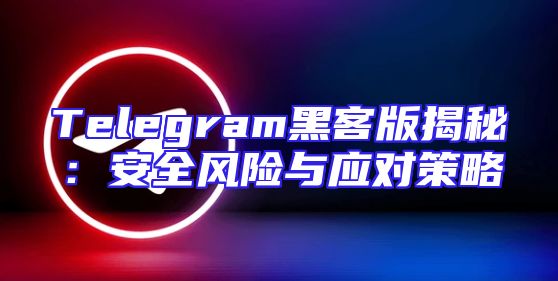 Telegram黑客版揭秘：安全风险与应对策略