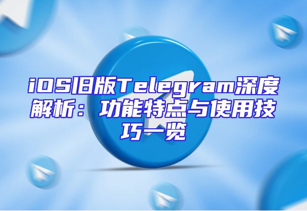 iOS旧版Telegram深度解析：功能特点与使用技巧一览