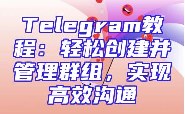 Telegram教程：轻松创建并管理群组，实现高效沟通