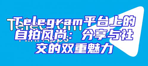 Telegram平台上的自拍风尚：分享与社交的双重魅力