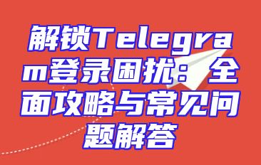 解锁Telegram登录困扰：全面攻略与常见问题解答