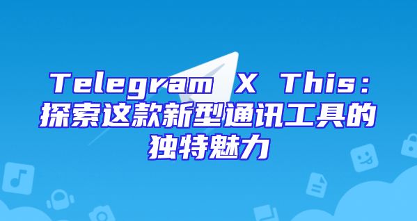 Telegram X This：探索这款新型通讯工具的独特魅力