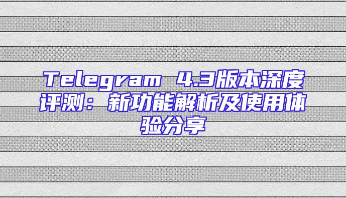 Telegram 4.3版本深度评测：新功能解析及使用体验分享