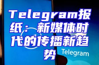 Telegram报纸：新媒体时代的传播新趋势