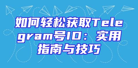 如何轻松获取Telegram号ID：实用指南与技巧