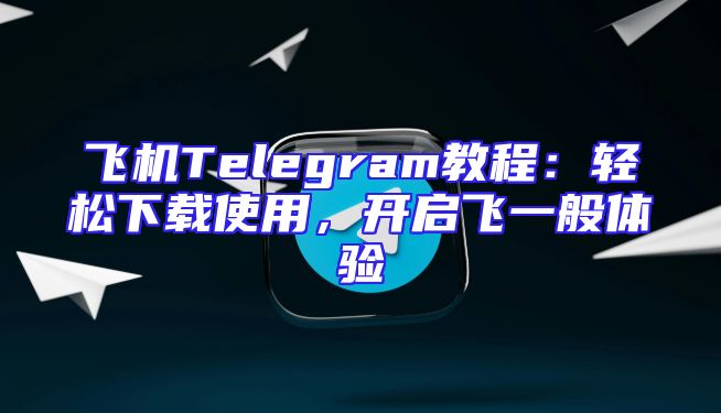 飞机Telegram教程：轻松下载使用，开启飞一般体验