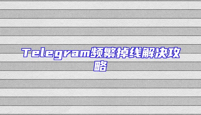 Telegram频繁掉线解决攻略