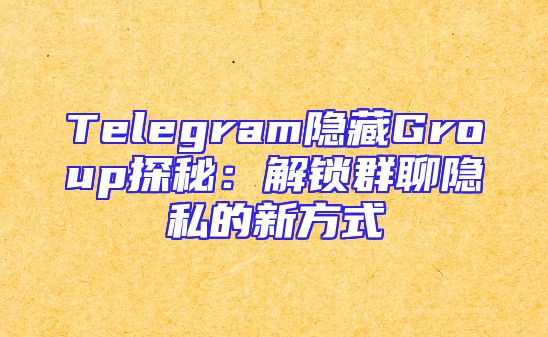 Telegram隐藏Group探秘：解锁群聊隐私的新方式