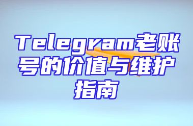Telegram老账号的价值与维护指南