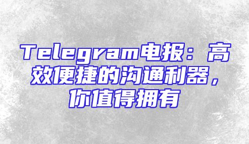 Telegram电报：高效便捷的沟通利器，你值得拥有