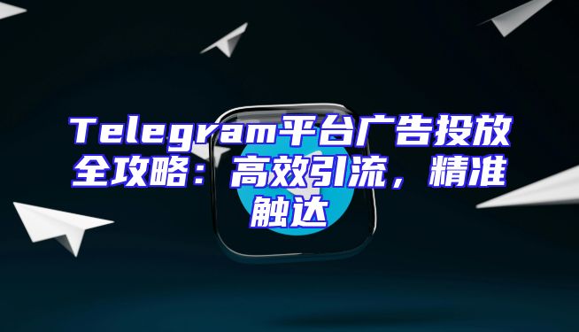 Telegram平台广告投放全攻略：高效引流，精准触达