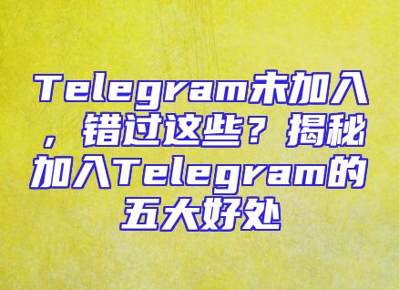 Telegram未加入，错过这些？揭秘加入Telegram的五大好处