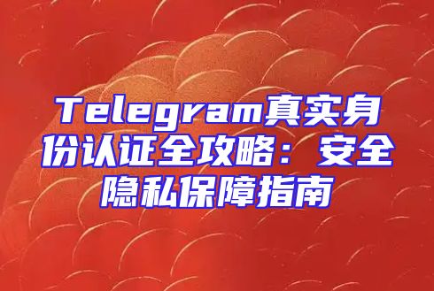 Telegram真实身份认证全攻略：安全隐私保障指南