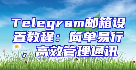 Telegram邮箱设置教程：简单易行，高效管理通讯