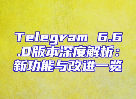 Telegram 6.6.0版本深度解析：新功能与改进一览
