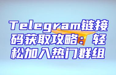 Telegram链接码获取攻略：轻松加入热门群组