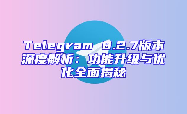 Telegram 8.2.7版本深度解析：功能升级与优化全面揭秘