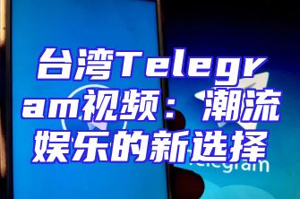 台湾Telegram视频：潮流娱乐的新选择
