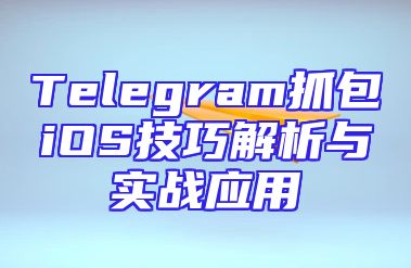 Telegram抓包iOS技巧解析与实战应用
