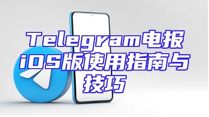 Telegram电报iOS版使用指南与技巧