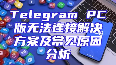 Telegram PC版无法连接解决方案及常见原因分析