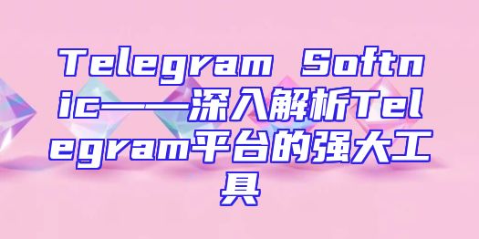 Telegram Softnic——深入解析Telegram平台的强大工具