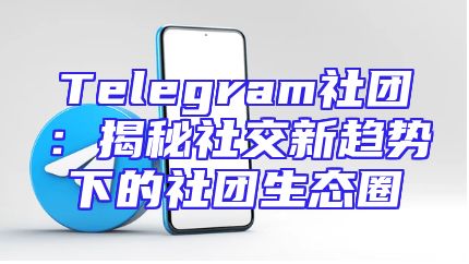 Telegram社团：揭秘社交新趋势下的社团生态圈