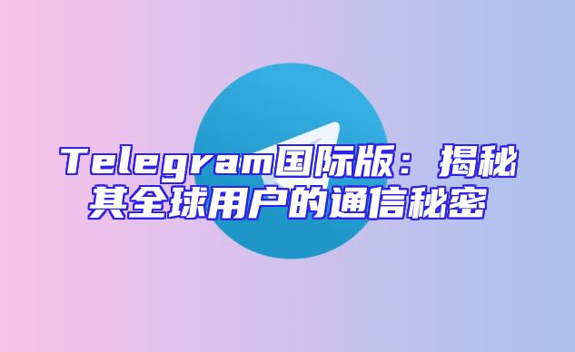 Telegram国际版：揭秘其全球用户的通信秘密
