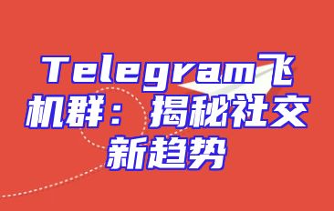 Telegram飞机群：揭秘社交新趋势