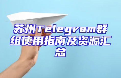 苏州Telegram群组使用指南及资源汇总
