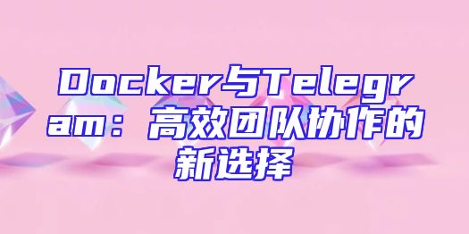 Docker与Telegram：高效团队协作的新选择