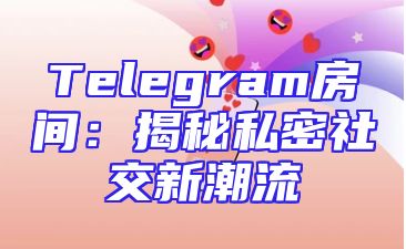 Telegram房间：揭秘私密社交新潮流