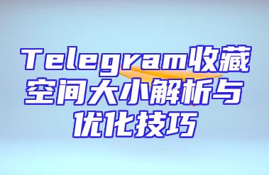Telegram收藏空间大小解析与优化技巧