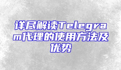 详尽解读Telegram代理的使用方法及优势