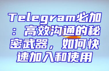 Telegram必加：高效沟通的秘密武器，如何快速加入和使用