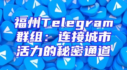 福州Telegram群组：连接城市活力的秘密通道