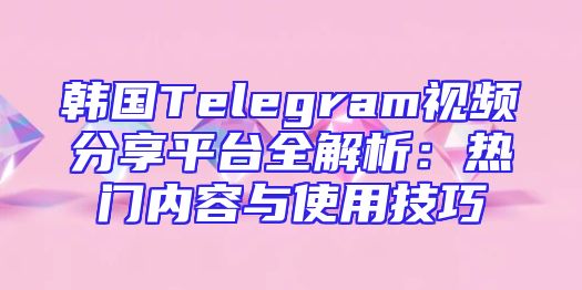 韩国Telegram视频分享平台全解析：热门内容与使用技巧