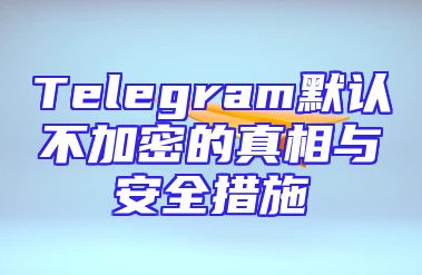 Telegram默认不加密的真相与安全措施