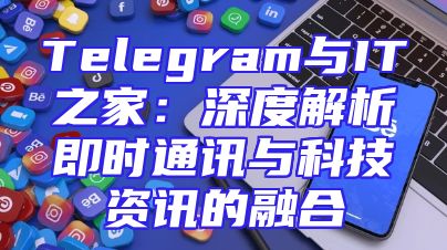 Telegram与IT之家：深度解析即时通讯与科技资讯的融合