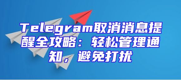 Telegram取消消息提醒全攻略：轻松管理通知，避免打扰