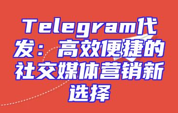 Telegram代发：高效便捷的社交媒体营销新选择