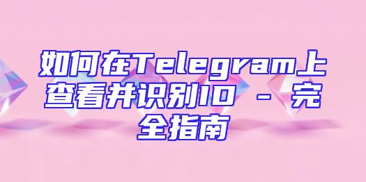 如何在Telegram上查看并识别ID - 完全指南