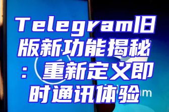 Telegram旧版新功能揭秘：重新定义即时通讯体验