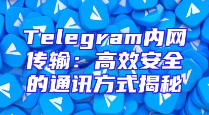 Telegram内网传输：高效安全的通讯方式揭秘